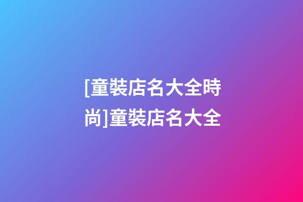 [童裝店名大全時尚]童裝店名大全-第1張-店鋪起名-玄機派
